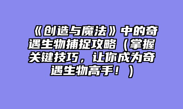《创造与魔法》中的奇遇生物捕捉攻略（掌握关键技巧，让你成为奇遇生物高手！）
