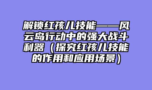 解锁红孩儿技能——风云岛行动中的强大战斗利器（探究红孩儿技能的作用和应用场景）
