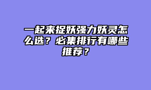 一起来捉妖强力妖灵怎么选？必集排行有哪些推荐？