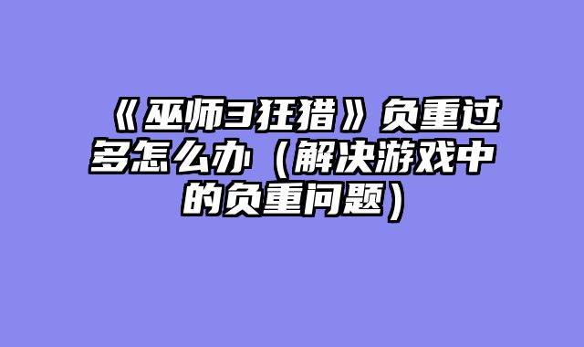 《巫师3狂猎》负重过多怎么办（解决游戏中的负重问题）