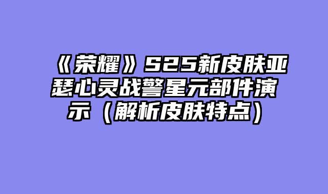 《荣耀》S25新皮肤亚瑟心灵战警星元部件演示（解析皮肤特点）