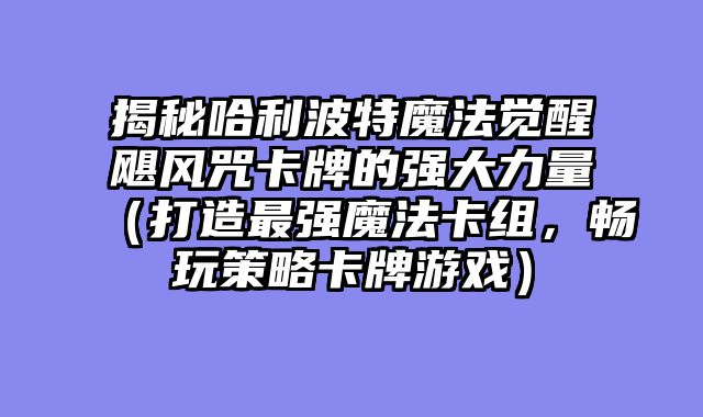 揭秘哈利波特魔法觉醒飓风咒卡牌的强大力量（打造最强魔法卡组，畅玩策略卡牌游戏）