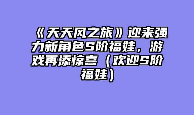 《天天风之旅》迎来强力新角色S阶福娃，游戏再添惊喜（欢迎S阶福娃）