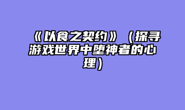 《以食之契约》（探寻游戏世界中堕神者的心理）