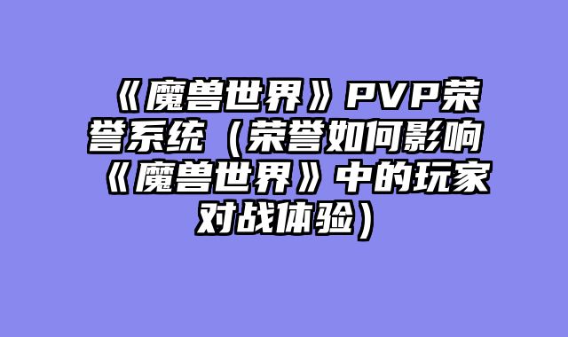 《魔兽世界》PVP荣誉系统（荣誉如何影响《魔兽世界》中的玩家对战体验）
