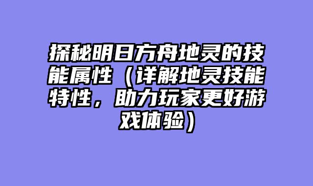 探秘明日方舟地灵的技能属性（详解地灵技能特性，助力玩家更好游戏体验）