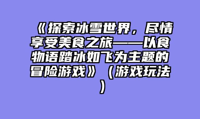 《探索冰雪世界，尽情享受美食之旅——以食物语踏冰如飞为主题的冒险游戏》（游戏玩法）