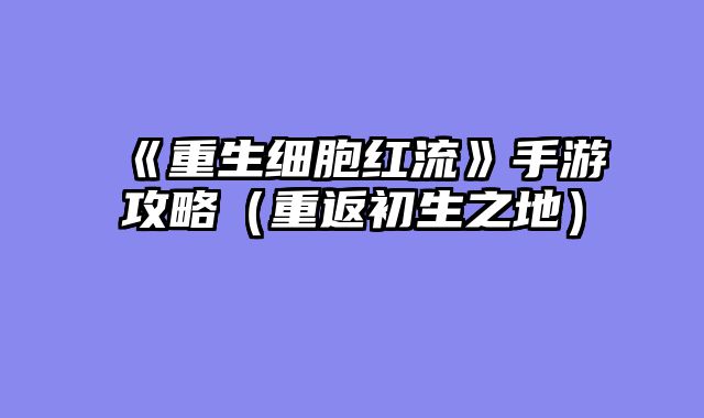 《重生细胞红流》手游攻略（重返初生之地）