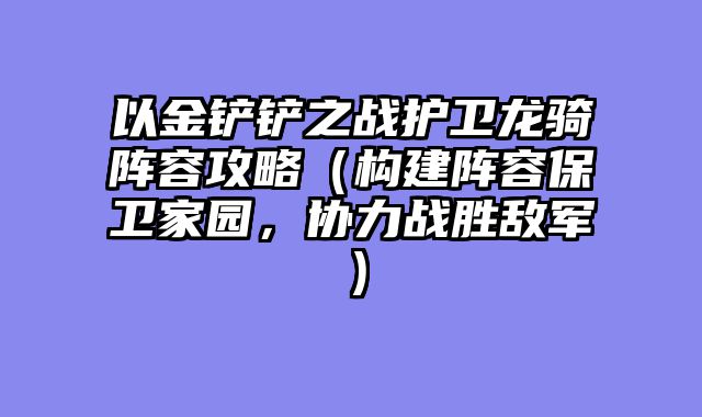 以金铲铲之战护卫龙骑阵容攻略（构建阵容保卫家园，协力战胜敌军）
