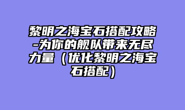 黎明之海宝石搭配攻略-为你的舰队带来无尽力量（优化黎明之海宝石搭配）
