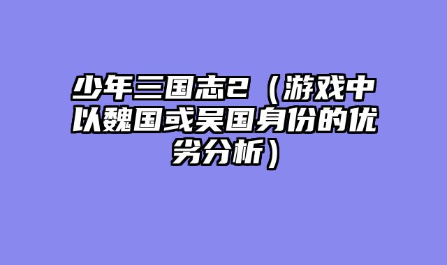 少年三国志2（游戏中以魏国或吴国身份的优劣分析）