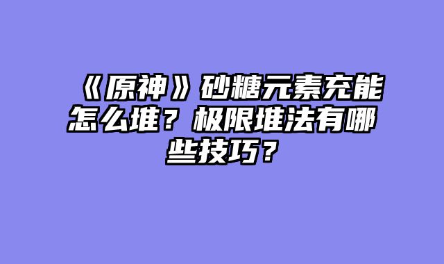 《原神》砂糖元素充能怎么堆？极限堆法有哪些技巧？