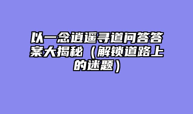 以一念逍遥寻道问答答案大揭秘（解锁道路上的迷题）