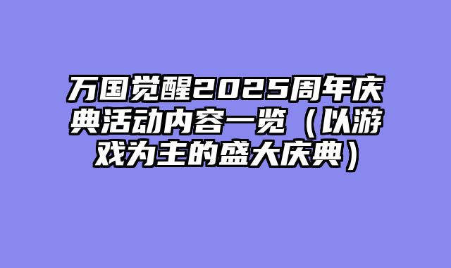 万国觉醒2025周年庆典活动内容一览（以游戏为主的盛大庆典）