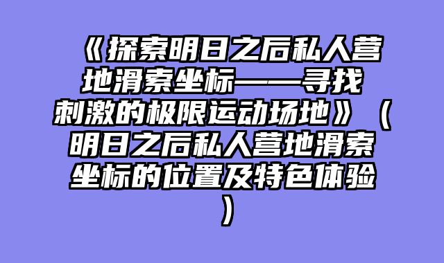 《探索明日之后私人营地滑索坐标——寻找刺激的极限运动场地》（明日之后私人营地滑索坐标的位置及特色体验）