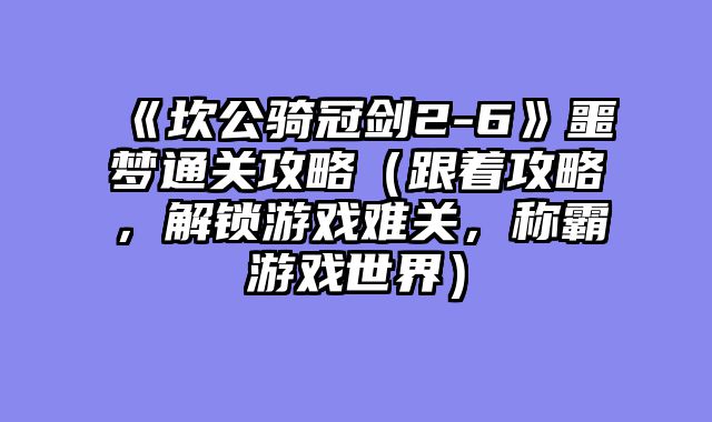 《坎公骑冠剑2-6》噩梦通关攻略(跟着攻略,解锁游戏难关,称霸游戏世界)
