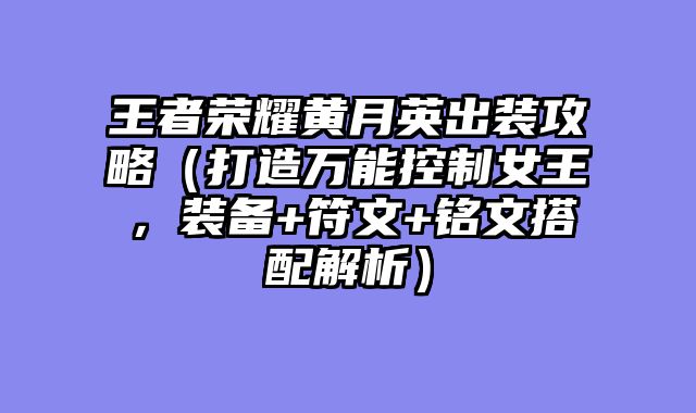 王者荣耀黄月英出装攻略（打造万能控制女王，装备+符文+铭文搭配解析）
