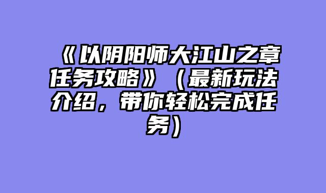 《以阴阳师大江山之章任务攻略》（最新玩法介绍，带你轻松完成任务）