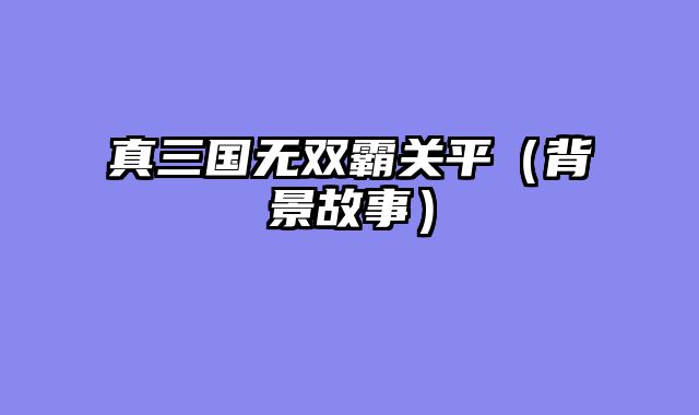 真三国无双霸关平（背景故事）
