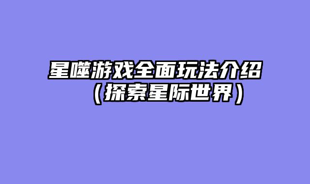 星噬游戏全面玩法介绍（探索星际世界）