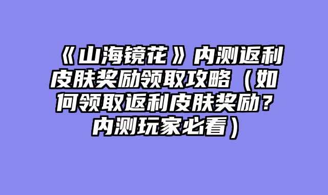 《山海镜花》内测返利皮肤奖励领取攻略（如何领取返利皮肤奖励？内测玩家必看）