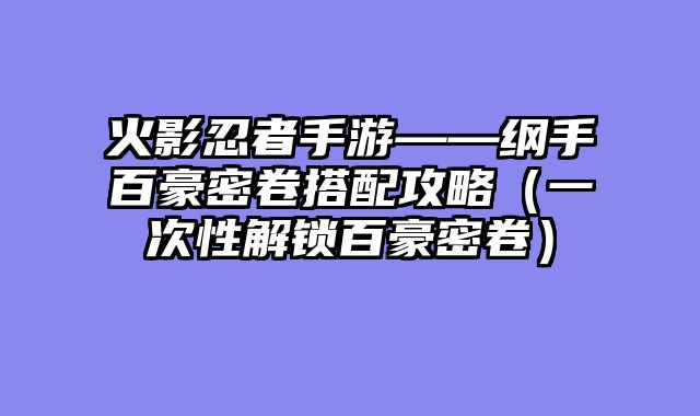 火影忍者手游——纲手百豪密卷搭配攻略（一次性解锁百豪密卷）