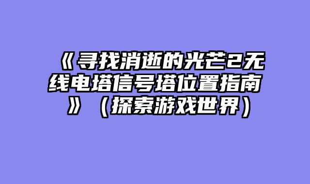 《寻找消逝的光芒2无线电塔信号塔位置指南》（探索游戏世界）