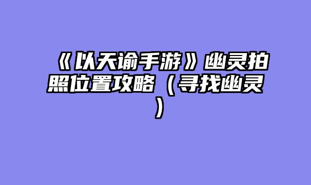 《以天谕手游》幽灵拍照位置攻略（寻找幽灵）