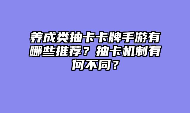 养成类抽卡卡牌手游有哪些推荐？抽卡机制有何不同？