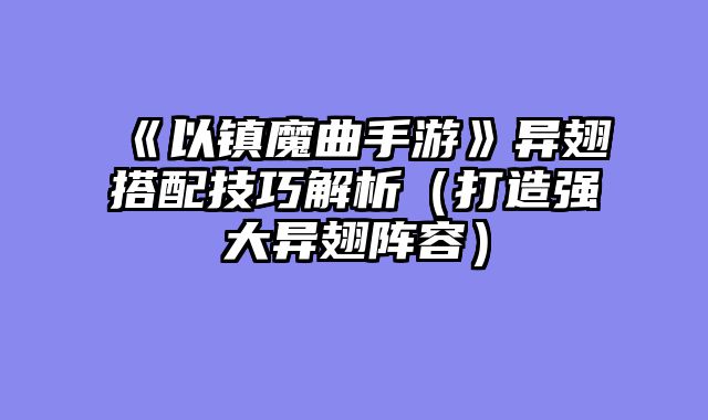 《以镇魔曲手游》异翅搭配技巧解析（打造强大异翅阵容）