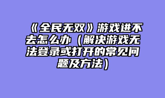 《全民无双》游戏进不去怎么办（解决游戏无法登录或打开的常见问题及方法）