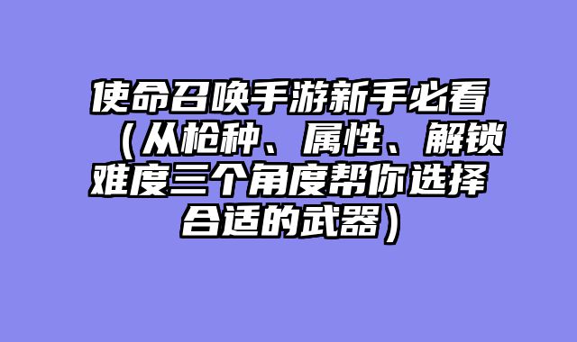 使命召唤手游新手必看（从枪种、属性、解锁难度三个角度帮你选择合适的武器）