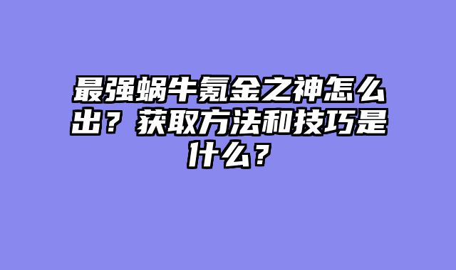 最强蜗牛氪金之神怎么出？获取方法和技巧是什么？