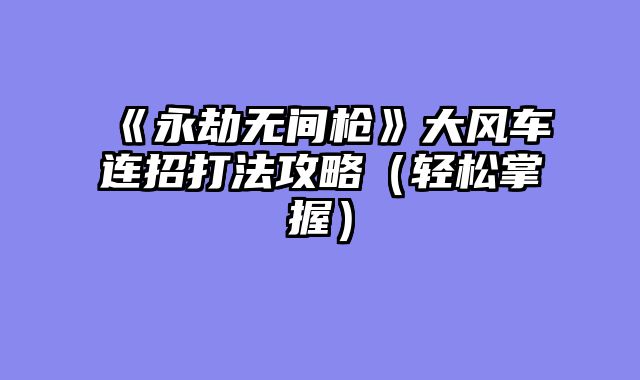 《永劫无间枪》大风车连招打法攻略（轻松掌握）