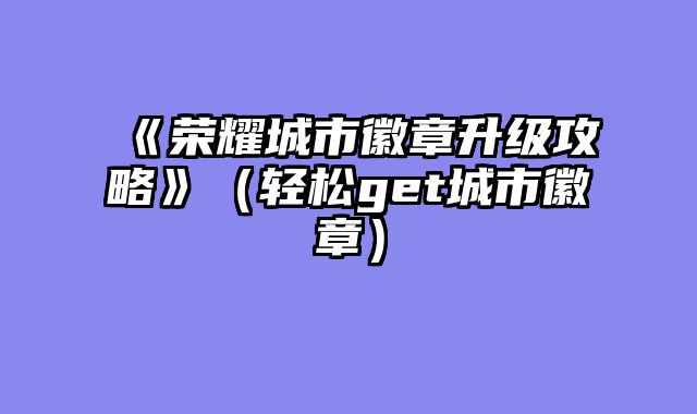 《荣耀城市徽章升级攻略》（轻松get城市徽章）