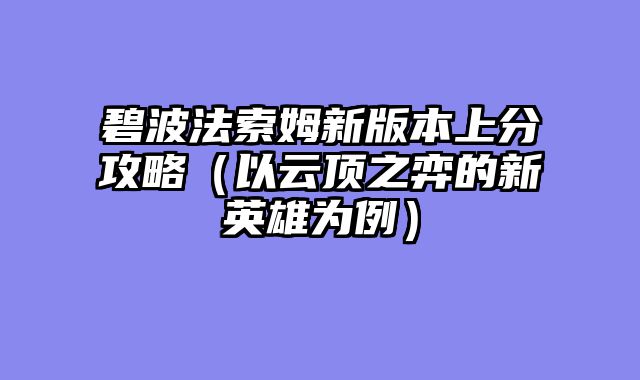碧波法索姆新版本上分攻略（以云顶之弈的新英雄为例）