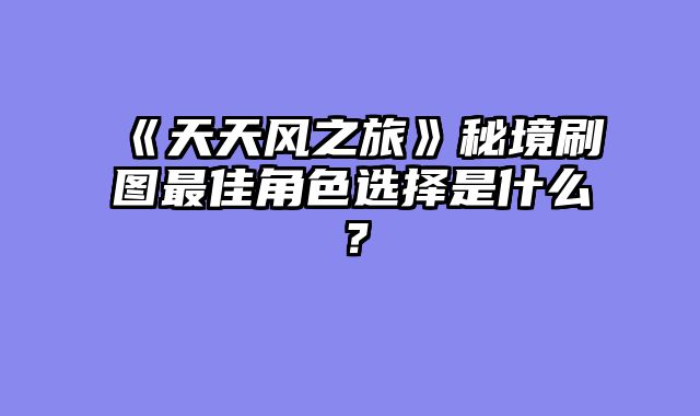 《天天风之旅》秘境刷图最佳角色选择是什么？
