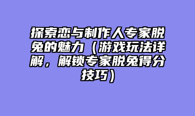 探索恋与制作人专家脱兔的魅力(游戏玩法详解,解锁专家脱兔得分技巧)