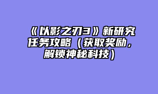 《以影之刃3》新研究任务攻略（获取奖励，解锁神秘科技）
