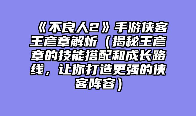 《不良人2》手游侠客王彦章解析（揭秘王彦章的技能搭配和成长路线，让你打造更强的侠客阵容）