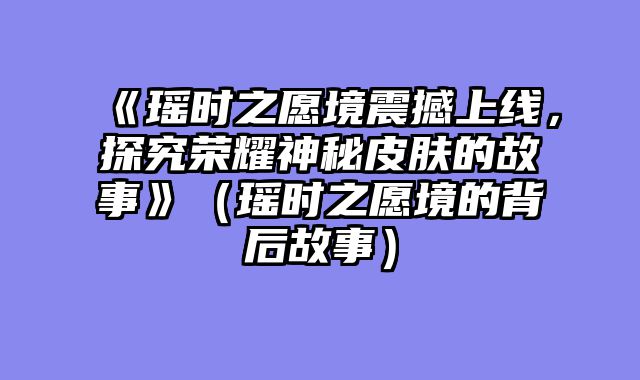《瑶时之愿境震撼上线，探究荣耀神秘皮肤的故事》（瑶时之愿境的背后故事）
