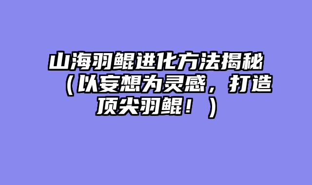 山海羽鲲进化方法揭秘（以妄想为灵感，打造顶尖羽鲲！）