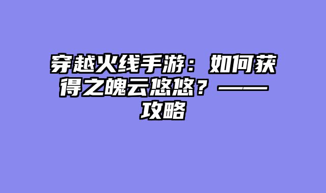 穿越火线手游：如何获得之魄云悠悠？——攻略