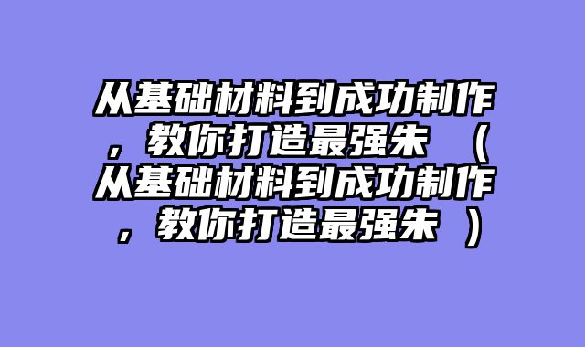 从基础材料到成功制作，教你打造最强朱獳（从基础材料到成功制作，教你打造最强朱獳）