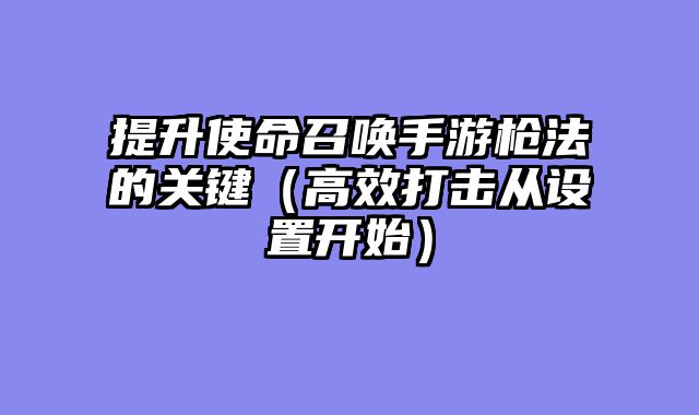 提升使命召唤手游枪法的关键（高效打击从设置开始）