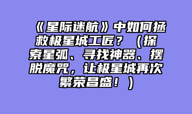 《星际迷航》中如何拯救极星城工匠？（探索星弧、寻找神器、摆脱魔咒，让极星城再次繁荣昌盛！）