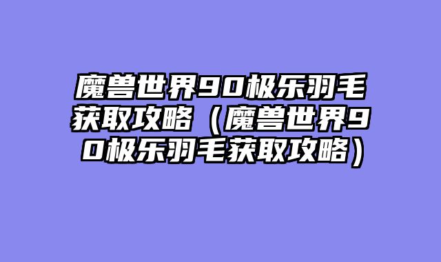 魔兽世界90极乐羽毛获取攻略（魔兽世界90极乐羽毛获取攻略）