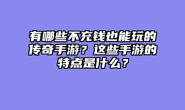 有哪些不充钱也能玩的传奇手游？这些手游的特点是什么？
