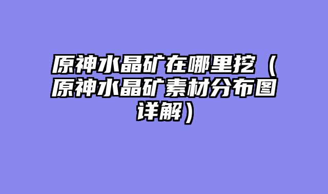 原神水晶矿在哪里挖（原神水晶矿素材分布图详解）