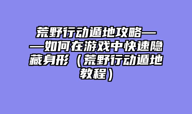 荒野行动遁地攻略——如何在游戏中快速隐藏身形（荒野行动遁地教程）